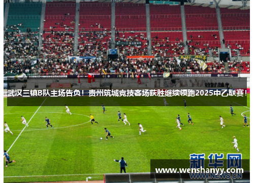 武汉三镇B队主场告负！贵州筑城竞技客场获胜继续领跑2025中乙联赛！