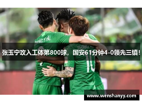 张玉宁攻入工体第800球，国安61分钟4-0领先三镇！